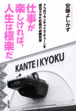 仕事が楽しければ、人生は極楽だ 7つのフランチャイズ・チェーンを成功させた社長の必勝哲学