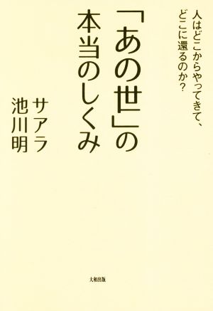 「あの世」の本当のしくみ 人はどこからやってきて、どこに還るのか？