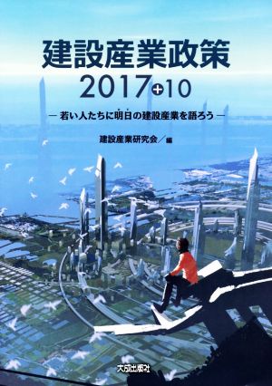 建設産業政策(2017+10) 若い人たちに明日の建設産業を語ろう