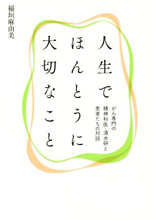 人生でほんとうに大切なこと がん専門の精神科医・清水研と患者たちの対話