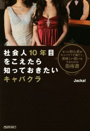 社会人10年目をこえたら知っておきたいキャバクラ 全くの初心者がキャバクラで過ごし、美味しい思いをするための指南書