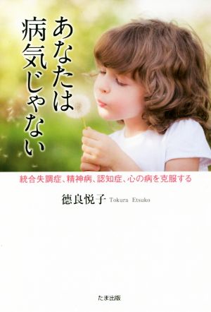 あなたは病気じゃない 統合失調症、精神病、認知症、心の病を克服する