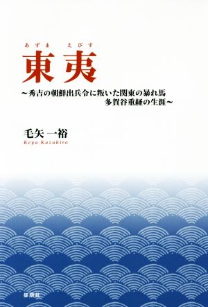 東夷 ～秀吉の朝鮮出兵令に叛いた関東の暴れ馬 多賀谷重経の生涯～