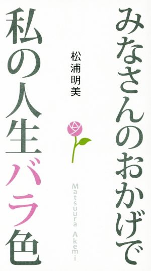 みなさんのおかげで私の人生バラ色