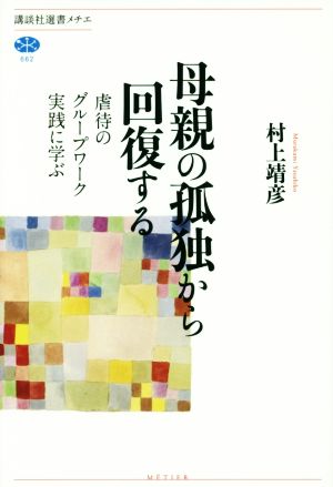 母親の孤独から回復する 虐待のグループワーク実践に学ぶ 講談社選書メチエ662