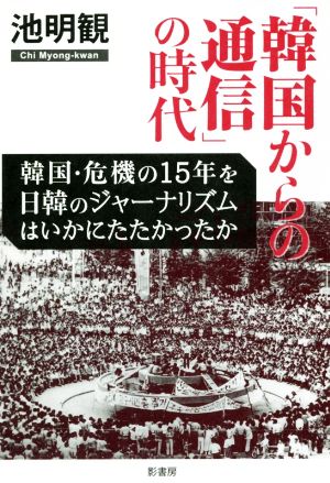 「韓国からの通信」の時代 韓国・危機の15年を日韓のジャーナリズムはいかにたたかったか