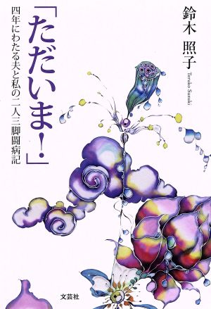 「ただいま！」 四年にわたる夫と私の二人三脚闘病記