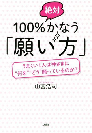 100%絶対かなう「願い方」 うまくいく人は神さまに“何を