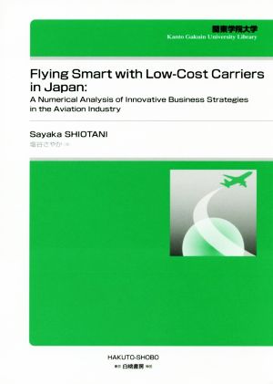 Flying Smart with Low-Cost Carriers in JapanA Numerical Analysis of Innovative Business Strategies関東学院大学経済学会叢書