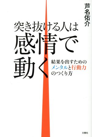 突き抜ける人は感情で動く 結果を出すためのメンタルと行動力のつくり方