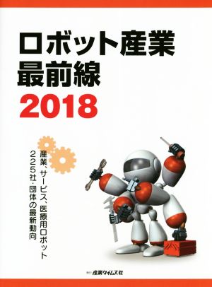 ロボット産業最前線(2018)産業、サービス、医療用ロボット225社・団体の最新動向