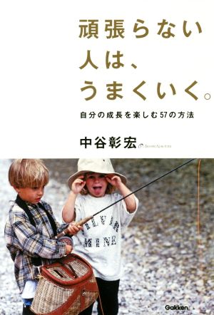 頑張らない人は、うまくいく。 自分の成長を楽しむ57の方法