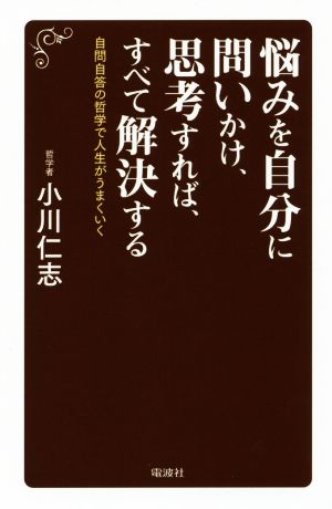 悩みを自分に問いかけ、思考すれば、すべて解決する 自問自答の哲学で人生がうまくいく