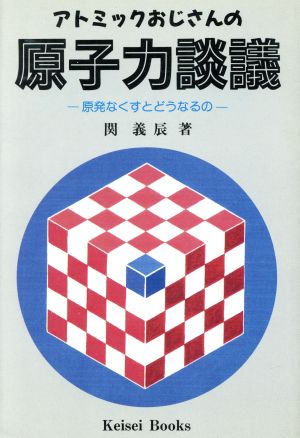 アトミックおじさんの原子力談議 原発なくすとどうなるの Keisei Books