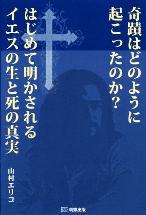 奇蹟はどのように起こったのか？ はじめて明かされるイエスの生と死の真実