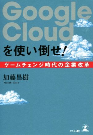 Google Cloudを使い倒せ！ ゲームチェンジ時代の企業改革