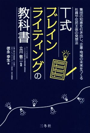 T式ブレインライティングの教科書 集団の知恵を引き出し、企業・地域の未来をつくる社員や住民主体の発想法