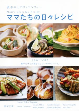 ママたちの日々レシピ 食卓の上のフィロソフィー 6人のママが作る簡単だけど手抜きはしない幸せのレシピ。