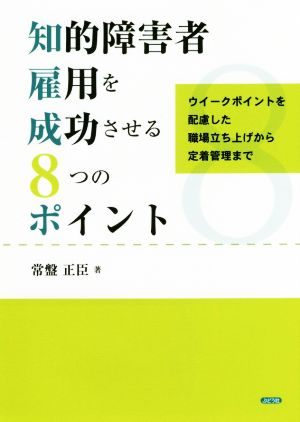 知的障害者雇用を成功させる8つのポイント ウイークポイントを配慮した職場立ち上げから定着管理まで