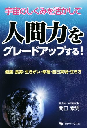 宇宙のしくみを活かして 人間力をグレードアップする！ 健康・長寿・生きがい・幸福・自己実現・生き方