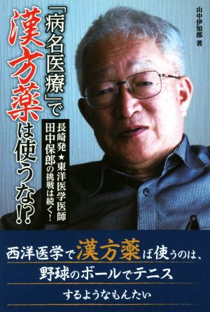 「病名医療」で漢方薬は使うな!? 長崎発★東洋医学医師田中保郎の挑戦は続く！