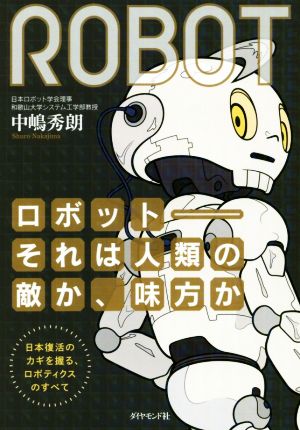 ロボット それは人類の敵か、味方か 日本復活のカギを握る、ロボティクスのすべて