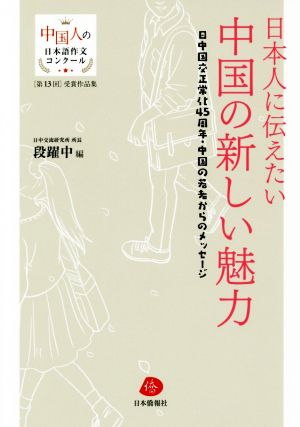 日本人に伝えたい中国の新しい魅力 第13回中国人の日本語作文コンクール受賞作品集 日中国交正常化45周年・中国の若者からのメッセージ