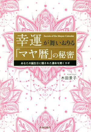 幸運が舞いおりる「マヤ暦」の秘密 あなたの誕生日に隠された運命を開くカギ