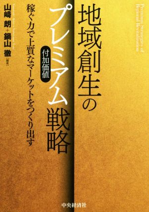 地域創生のプレミアム(付加価値)戦略 稼ぐ力で上質なマーケットをつくり出す