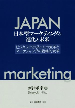 日本型マーケティングの進化と未来 ビジネスパラダイムの変革とマーケティングの戦略的変革