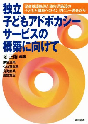 独立子どもアドボカシーサービスの構築に向けて 児童養護施設と障害児施設の子どもと職員ヘのインタビュー調査から