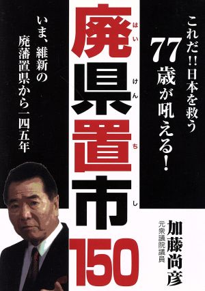 廃県置市150 これだ!!日本を救う77歳が吼える！いま、維新の廃藩置県から一四五年