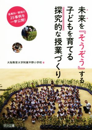 未来を『そうぞう』する子どもを育てる探究的な授業づくり 各教科・領域の25事例を一挙公開！