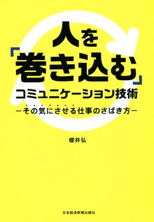 人を「巻き込む」コミュニケーション技術 その気にさせる仕事のさばき方