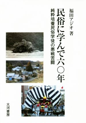 民俗に学んで六〇年 純粋培養民俗学徒の悪戦苦闘