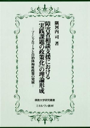 障害者相談支援における「実践課題の政策化」の理論形成 ソーシャルワークと自治体福祉政策の発展 佛教大学研究叢書34