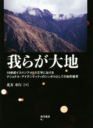 我らが大地 19世紀イスパノアメリカ文学におけるナショナル・アイデンティティのシンボルとしての自然描写 静岡大学人文社会科学部研究叢書