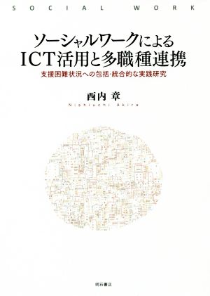 ソーシャルワークによるICT活用と多職種連携 支援困難状況への包括・統合的な実践研究