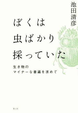 ぼくは虫ばかり採っていた 生き物のマイナーな普遍を求めて