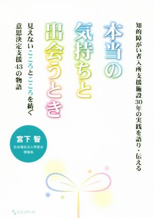 本当の気持ちと出会うとき 知的障がい者入所支援施設30年の実践を語り・伝える 見えないこころとこころを紡ぐ意思決定支援43の物語