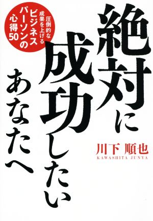 絶対に成功したいあなたへ 圧倒的な成果を上げるビジネスパーソンの心得50