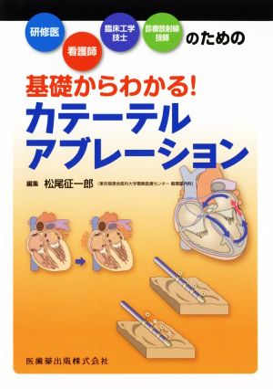 基礎からわかる！カテーテルアブレーション 研修医・看護師・臨床工学技士・診療放射線技師のための