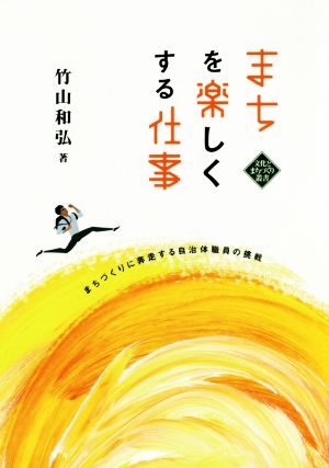 まちを楽しくする仕事 まちづくりに奔走する自治体職員の挑戦 文化とまちづくり叢書