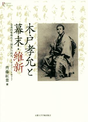 木戸孝允と幕末・維新 急進的集権化と「開化」の時代 1833～1877 プリミエ・コレクション90