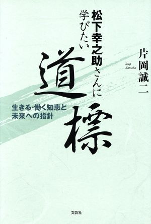 松下幸之助さんに学びたい道標 生きる・働く知恵と未来への指針