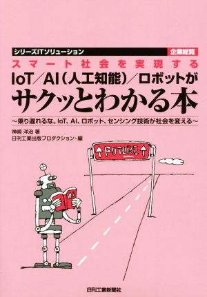 スマート社会を実現するIoT/AI/ロボットがサクッとわかる本 乗り遅れるな。IoT、AI、ロボット、センシング技術が社会を変える シリーズITソリューション企業総覧