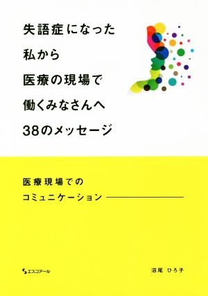 失語症になった私から医療の現場で働くみなさんへ38のメッセージ 医療現場でのコミュニケーション