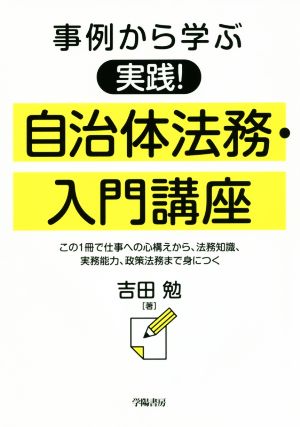 事例から学ぶ 実践！自治体法務・入門講座 この1冊で仕事への心構えから、法務知識、実務能力、政策法務まで身につく