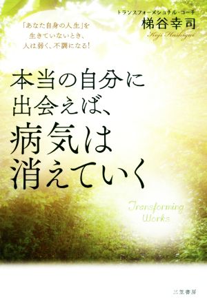 本当の自分に出会えば、病気は消えていく 「あなた自身の人生」を生きていないとき、人は弱く、不調になる！