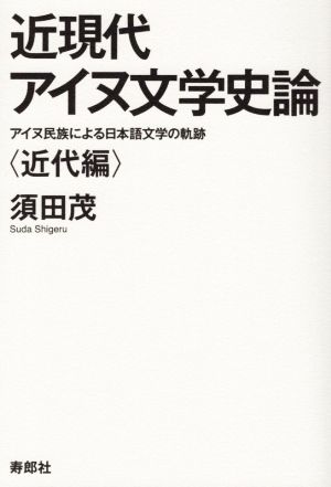 近現代アイヌ文学史論 近代編アイヌ民族による日本語文学の軌跡